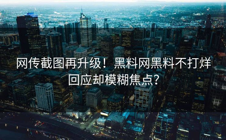 网传截图再升级！黑料网黑料不打烊回应却模糊焦点？