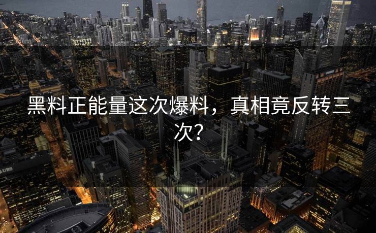 黑料正能量这次爆料，真相竟反转三次？