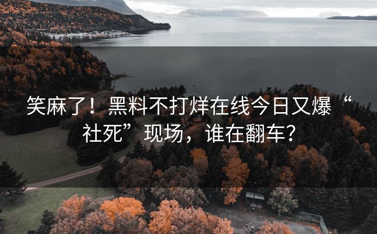 笑麻了！黑料不打烊在线今日又爆“社死”现场，谁在翻车？