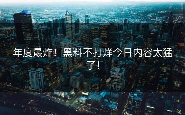 年度最炸！黑料不打烊今日内容太猛了！