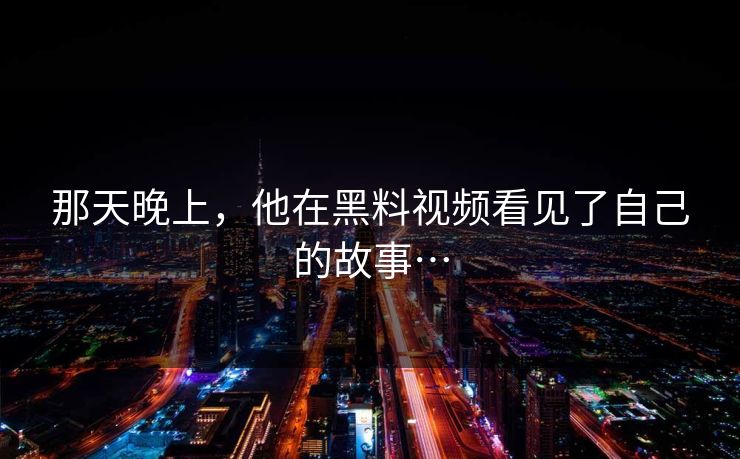 那天晚上，他在黑料视频看见了自己的故事…