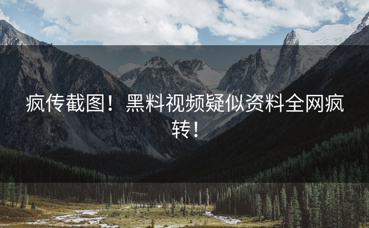 疯传截图！黑料视频疑似资料全网疯转！