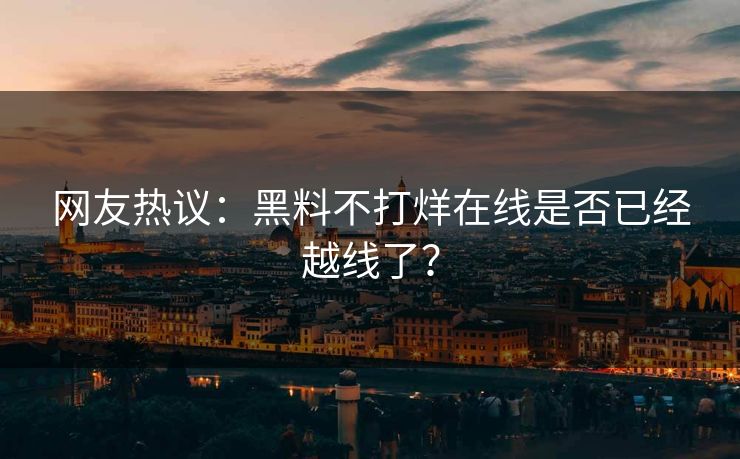 网友热议：黑料不打烊在线是否已经越线了？