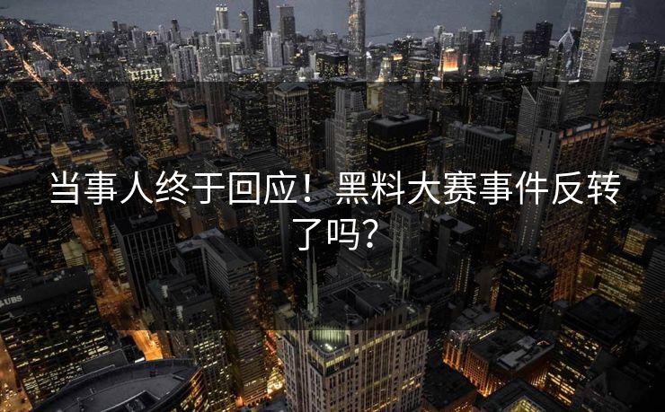 当事人终于回应！黑料大赛事件反转了吗？