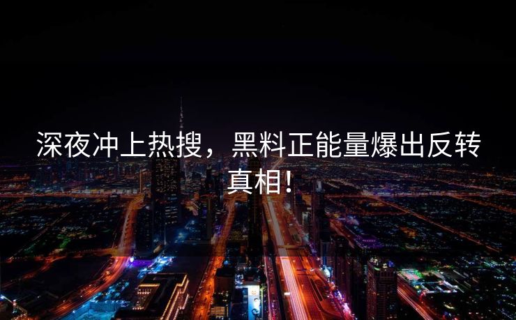 深夜冲上热搜，黑料正能量爆出反转真相！