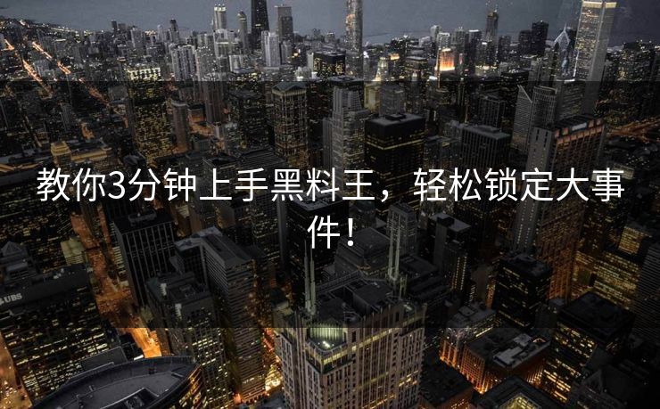 教你3分钟上手黑料王，轻松锁定大事件！