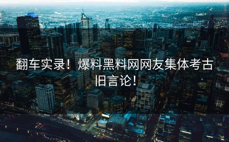 翻车实录！爆料黑料网网友集体考古旧言论！