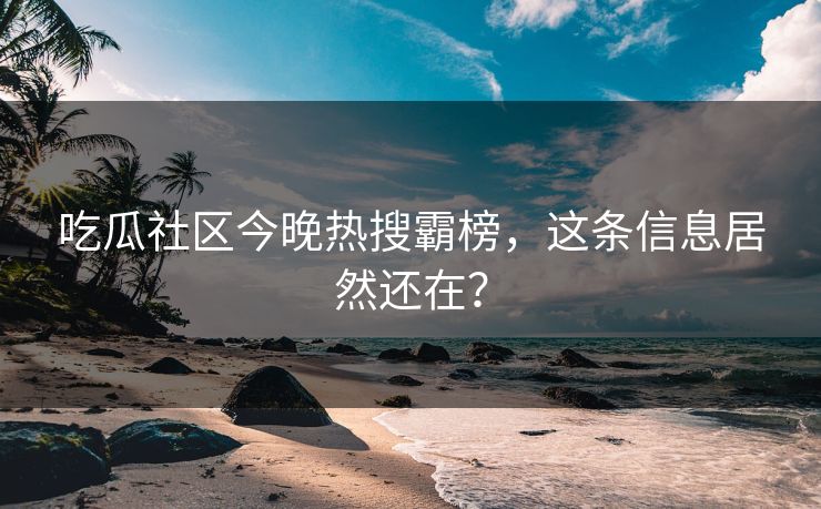 吃瓜社区今晚热搜霸榜，这条信息居然还在？