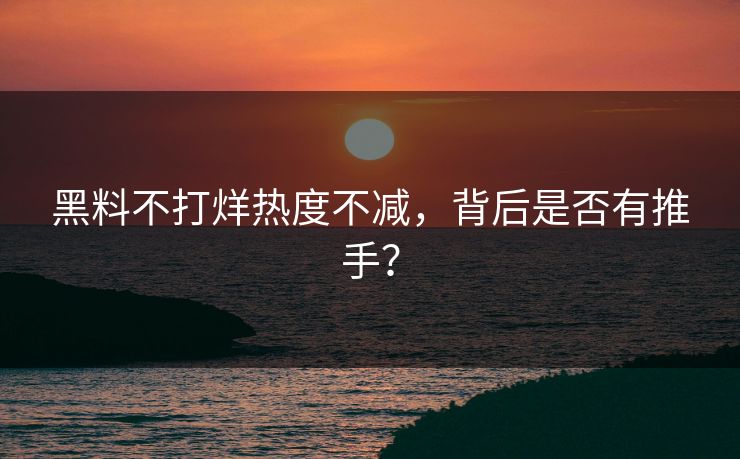 黑料不打烊热度不减，背后是否有推手？