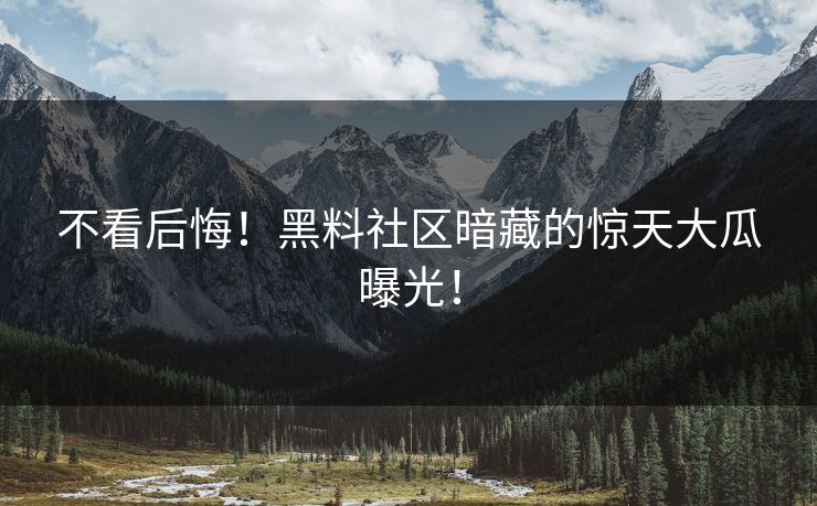 不看后悔！黑料社区暗藏的惊天大瓜曝光！