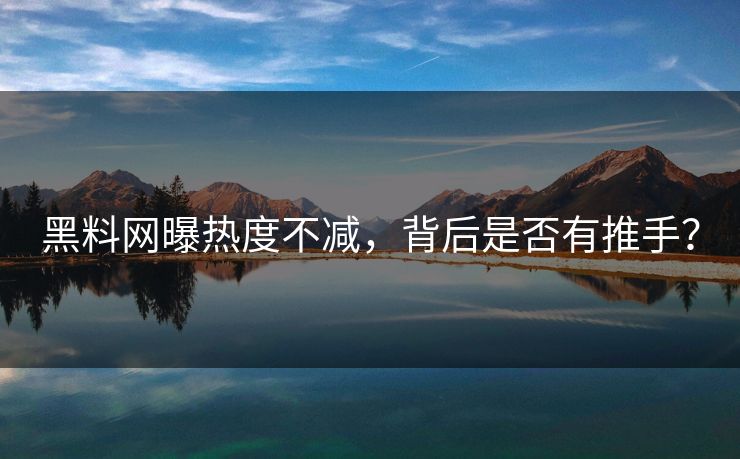 黑料网曝热度不减，背后是否有推手？