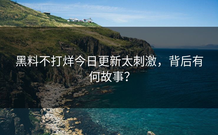 黑料不打烊今日更新太刺激，背后有何故事？