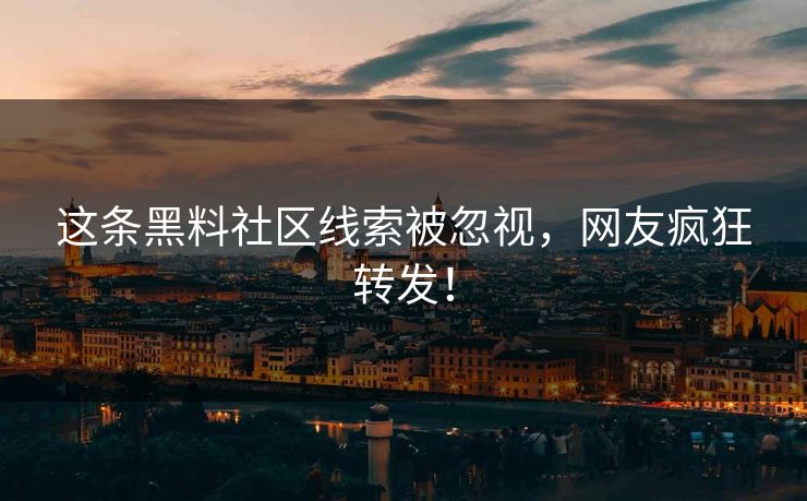 这条黑料社区线索被忽视，网友疯狂转发！