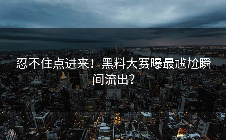 忍不住点进来！黑料大赛曝最尴尬瞬间流出？