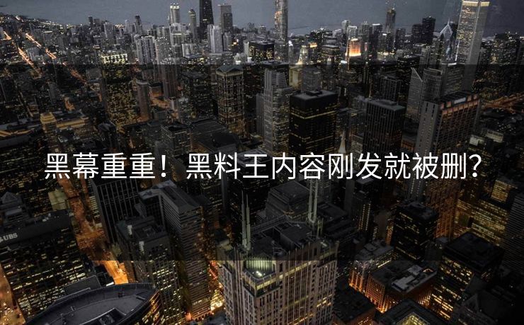 黑幕重重！黑料王内容刚发就被删？