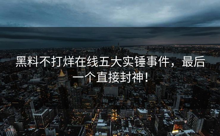 黑料不打烊在线五大实锤事件，最后一个直接封神！