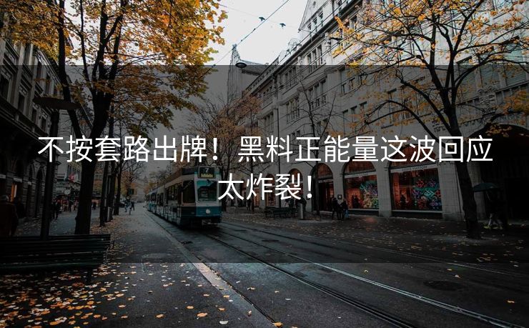 不按套路出牌！黑料正能量这波回应太炸裂！