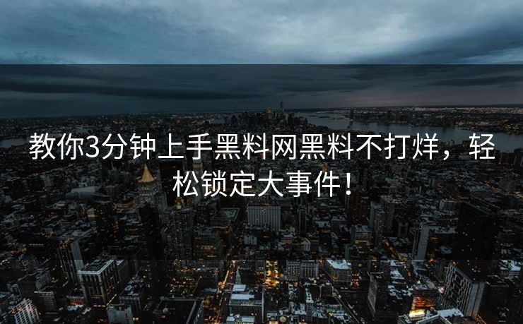 教你3分钟上手黑料网黑料不打烊，轻松锁定大事件！