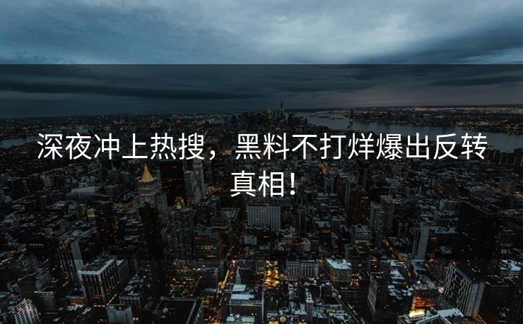 深夜冲上热搜，黑料不打烊爆出反转真相！