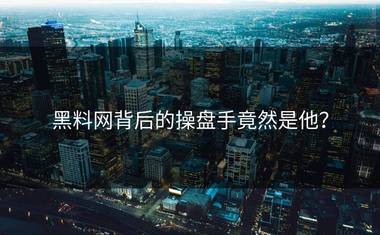 黑料网背后的操盘手竟然是他？