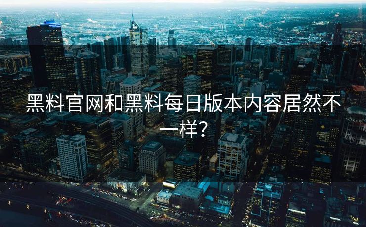 黑料官网和黑料每日版本内容居然不一样？