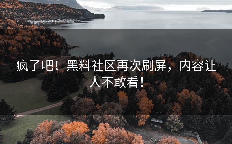 疯了吧！黑料社区再次刷屏，内容让人不敢看！