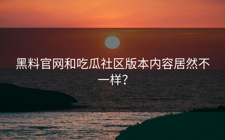 黑料官网和吃瓜社区版本内容居然不一样？