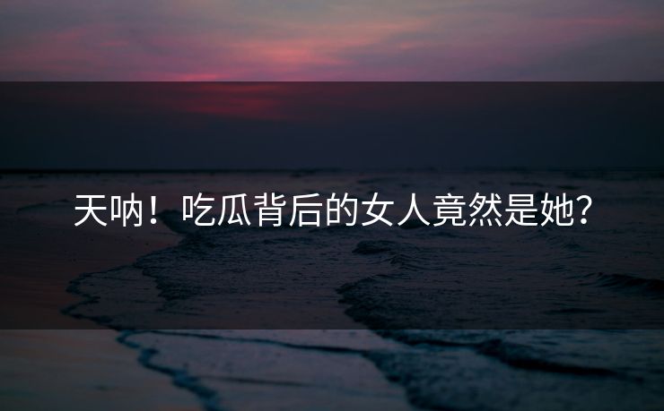 天呐！吃瓜背后的女人竟然是她？