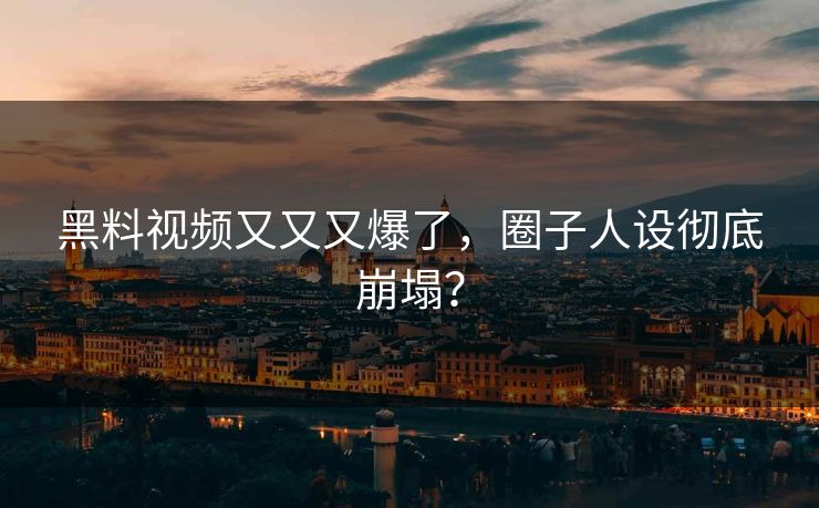 黑料视频又又又爆了，圈子人设彻底崩塌？