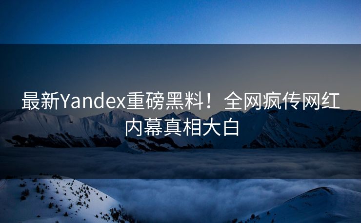 最新Yandex重磅黑料！全网疯传网红内幕真相大白