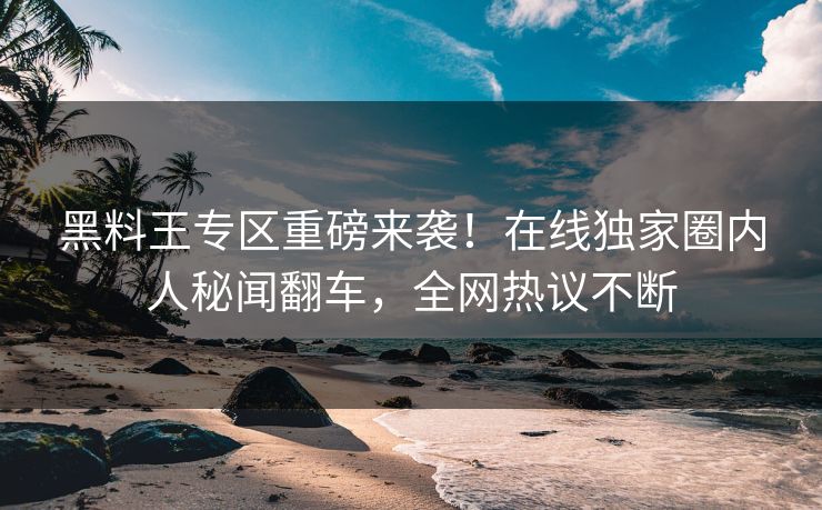 黑料王专区重磅来袭！在线独家圈内人秘闻翻车，全网热议不断