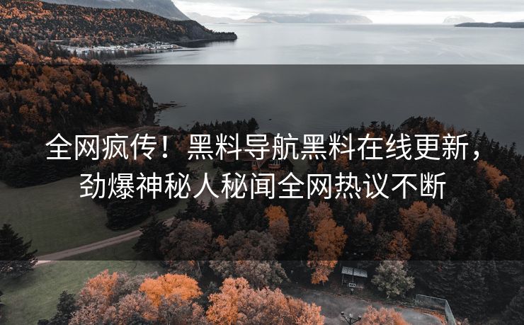 全网疯传！黑料导航黑料在线更新，劲爆神秘人秘闻全网热议不断