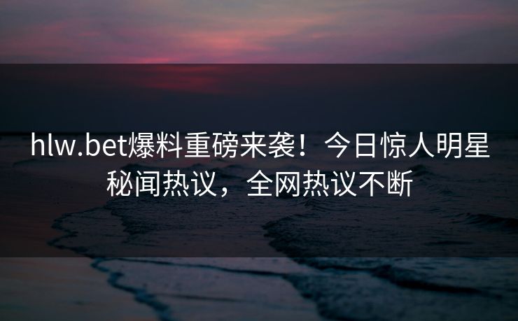 hlw.bet爆料重磅来袭！今日惊人明星秘闻热议，全网热议不断