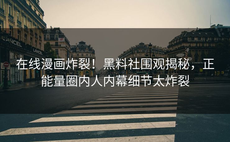 在线漫画炸裂！黑料社围观揭秘，正能量圈内人内幕细节太炸裂