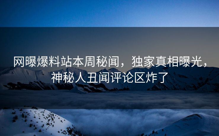 网曝爆料站本周秘闻，独家真相曝光，神秘人丑闻评论区炸了