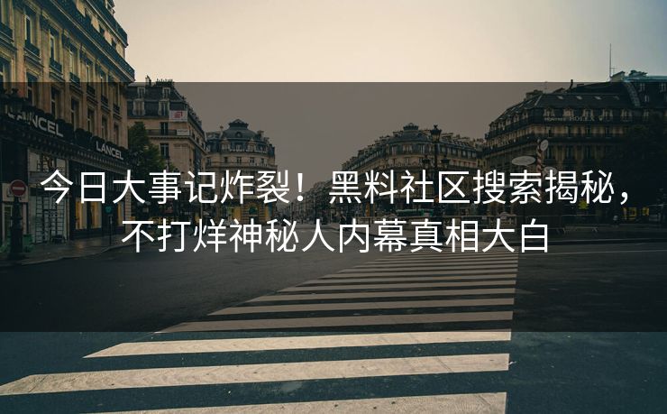 今日大事记炸裂！黑料社区搜索揭秘，不打烊神秘人内幕真相大白