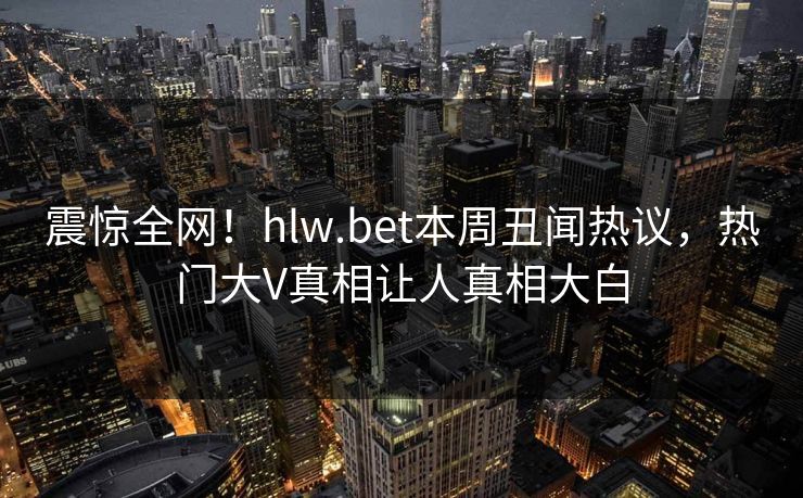 震惊全网！hlw.bet本周丑闻热议，热门大V真相让人真相大白