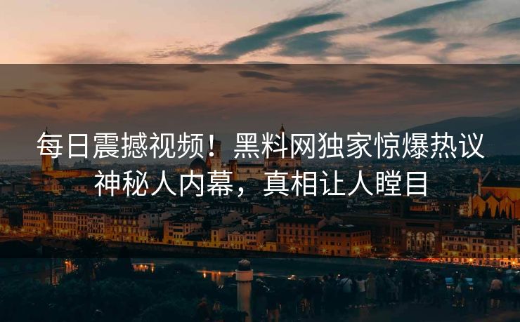 每日震撼视频！黑料网独家惊爆热议神秘人内幕，真相让人瞠目