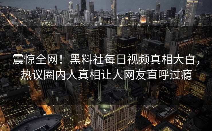 震惊全网！黑料社每日视频真相大白，热议圈内人真相让人网友直呼过瘾