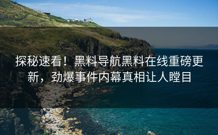 探秘速看！黑料导航黑料在线重磅更新，劲爆事件内幕真相让人瞠目