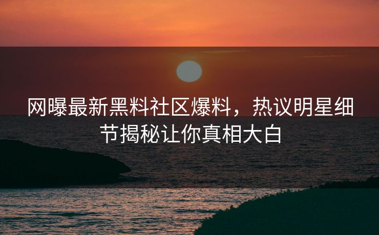 网曝最新黑料社区爆料，热议明星细节揭秘让你真相大白