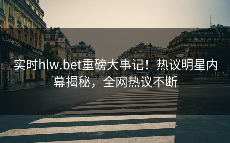 实时hlw.bet重磅大事记！热议明星内幕揭秘，全网热议不断