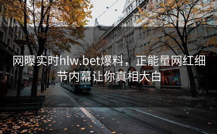 网曝实时hlw.bet爆料，正能量网红细节内幕让你真相大白