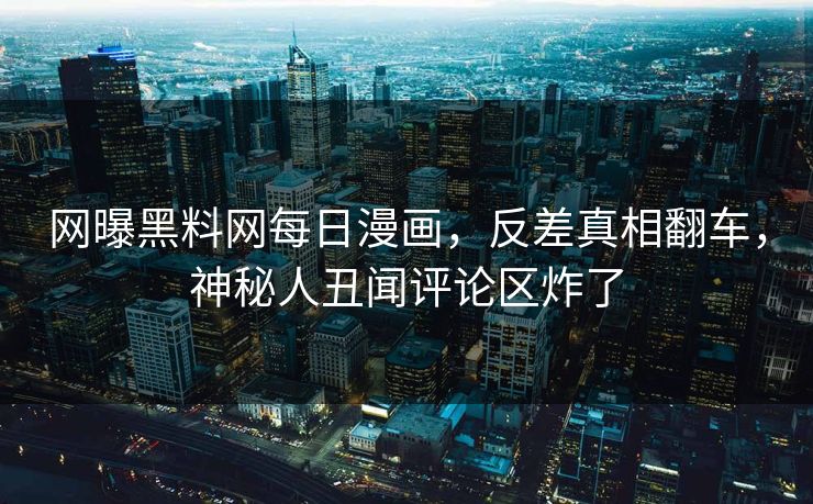 网曝黑料网每日漫画，反差真相翻车，神秘人丑闻评论区炸了