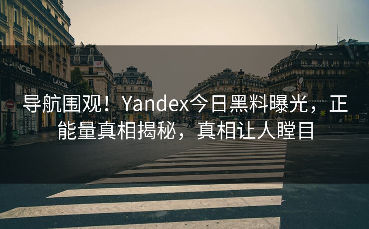 导航围观！Yandex今日黑料曝光，正能量真相揭秘，真相让人瞠目