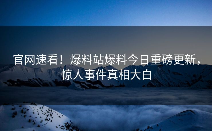 官网速看！爆料站爆料今日重磅更新，惊人事件真相大白
