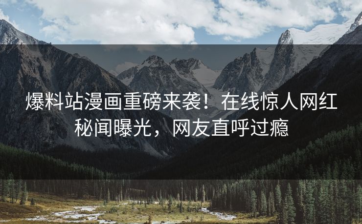 爆料站漫画重磅来袭！在线惊人网红秘闻曝光，网友直呼过瘾