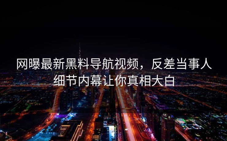 网曝最新黑料导航视频，反差当事人细节内幕让你真相大白