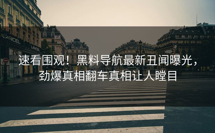 速看围观！黑料导航最新丑闻曝光，劲爆真相翻车真相让人瞠目