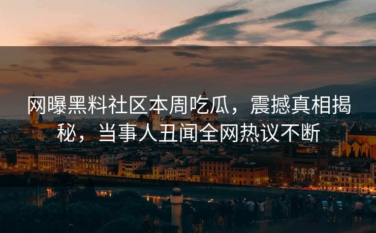 网曝黑料社区本周吃瓜，震撼真相揭秘，当事人丑闻全网热议不断